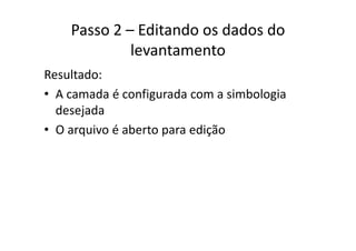 Passo 2 – Editando os dados do 
levantamento
Resultado:
• A camada é configurada com a simbologiaA camada é configurada com a simbologia 
desejada
O i é b di ã• O arquivo é aberto para edição
 