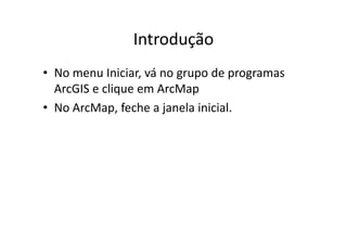 IntroduçãoIntrodução
• No menu Iniciar, vá no grupo de programas 
ArcGIS e clique em ArcMapq p
• No ArcMap, feche a janela inicial.
 