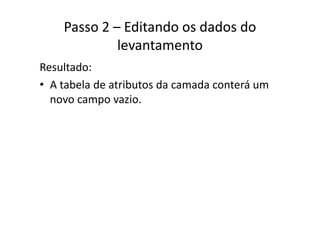 Passo 2 – Editando os dados do 
levantamento
Resultado:
• A tabela de atributos da camada conterá umA tabela de atributos da camada conterá um 
novo campo vazio.
 
