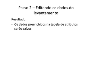 Passo 2 – Editando os dados do 
levantamento
Resultado:
• Os dados preenchidos na tabela de atributosOs dados preenchidos na tabela de atributos 
serão salvos
 