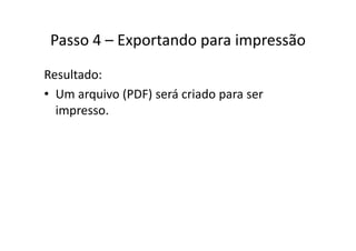 Passo 4 Exportando para impressãoPasso 4 – Exportando para impressão
Resultado:
• Um arquivo (PDF) será criado para serUm arquivo (PDF) será criado para ser 
impresso.
 