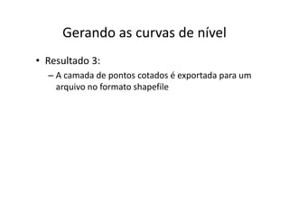 Gerando as curvas de nívelGerando as curvas de nível
• Resultado 3:
– A camada de pontos cotados é exportada para um p p p
arquivo no formato shapefile
 