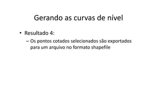 Gerando as curvas de nívelGerando as curvas de nível
• Resultado 4:
– Os pontos cotados selecionados são exportados p p
para um arquivo no formato shapefile
 