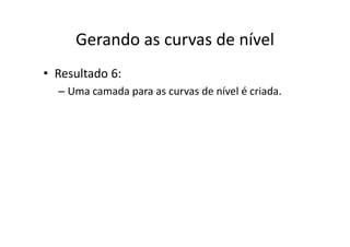 Gerando as curvas de nívelGerando as curvas de nível
• Resultado 6:
– Uma camada para as curvas de nível é criada.p
 