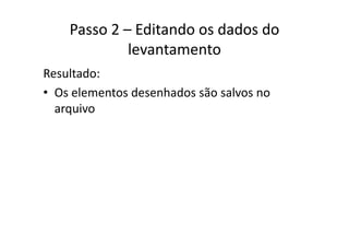 Passo 2 – Editando os dados do 
levantamento
Resultado:
• Os elementos desenhados são salvos noOs elementos desenhados são salvos no 
arquivo
 