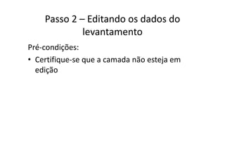Passo 2 – Editando os dados do 
levantamento
Pré‐condições:
• Certifique‐se que a camada não esteja emCertifique se que a camada não esteja em 
edição
 