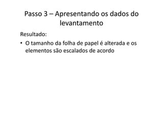Passo 3 – Apresentando os dados do 
levantamento
Resultado:
• O tamanho da folha de papel é alterada e osO tamanho da folha de papel é alterada e os 
elementos são escalados de acordo
 