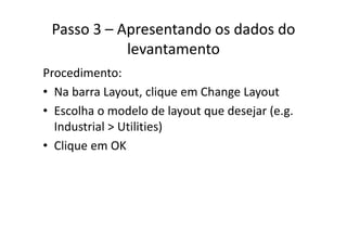 Passo 3 – Apresentando os dados do 
levantamento
Procedimento:
• Na barra Layout, clique em Change LayoutNa barra Layout, clique em Change Layout
• Escolha o modelo de layout que desejar (e.g. 
I d i l U ili i )Industrial > Utilities)
• Clique em OKq
 