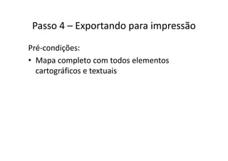 Passo 4 Exportando para impressãoPasso 4 – Exportando para impressão
Pré‐condições:
• Mapa completo com todos elementosMapa completo com todos elementos 
cartográficos e textuais
 