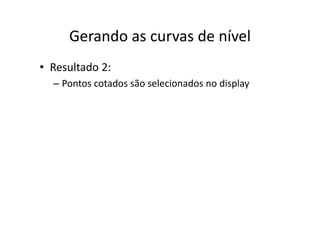 Gerando as curvas de nívelGerando as curvas de nível
• Resultado 2:
– Pontos cotados são selecionados no displayp y
 