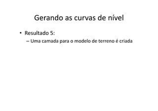 Gerando as curvas de nívelGerando as curvas de nível
• Resultado 5:
– Uma camada para o modelo de terreno é criadap
 