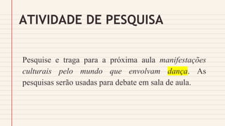 ATIVIDADE DE PESQUISA
Pesquise e traga para a próxima aula manifestações
culturais pelo mundo que envolvam dança. As
pesquisas serão usadas para debate em sala de aula.
 