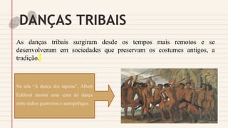 DANÇAS TRIBAIS
As danças tribais surgiram desde os tempos mais remotos e se
desenvolveram em sociedades que preservam os costumes antigos, a
tradição.
Na tela “A dança dos tapuias”, Albert
Eckhout mostra uma cena de dança
entre índios guerreiros e antropófagos.
 