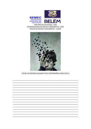 DIRETORIA DE EDUCAÇÃO - DIED
COORDENADORIA DO ENSINO FUNDAMENTAL- COEF
NÚCLEO DE ENSINO FUNDAMENTAL – NUENF
COVID-19 DOENÇA CAUSADA PELO CORONAVÍRUS SARS-COV-2
_______________________________________________________________________
_______________________________________________________________________
_______________________________________________________________________
_______________________________________________________________________
_______________________________________________________________________
_______________________________________________________________________
_______________________________________________________________________
_______________________________________________________________________
_______________________________________________________________________
_______________________________________________________________________
_______________________________________________________________________
_______________________________________________________________________
_______________________________________________________________________
_______________________________________________________________________
_______________________________________________________________________
_______________________________________________________________________
 