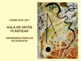 CURSO 2010- 2011


AULA DE ARTES
  PLÁSTICAS

UNIVERSIDAD POPULAR
    DE ALBACETE
 