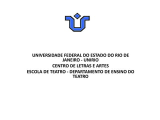 UNIVERSIDADE FEDERAL DO ESTADO DO RIO DE
               JANEIRO - UNIRIO
           CENTRO DE LETRAS E ARTES
ESCOLA DE TEATRO - DEPARTAMENTO DE ENSINO DO
                    TEATRO
 