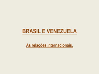 BRASIL E VENEZUELA
As relações internacionais.
 