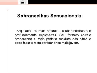 Sobrancelhas Sensacionais:

 Arqueadas ou mais naturais, as sobrancelhas são
profundamente expressivas. Seu formato correto
proporciona a mais perfeita moldura dos olhos e
pode fazer o rosto parecer anos mais jovem.
 