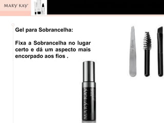 Gel para Sobrancelha:

Fixa a Sobrancelha no lugar
certo e dá um aspecto mais
encorpado aos fios .
 