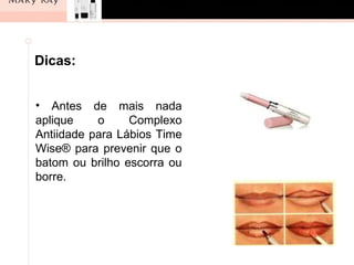 Dicas:


• Antes de mais nada
aplique    o     Complexo
Antiidade para Lábios Time
Wise® para prevenir que o
batom ou brilho escorra ou
borre.
 