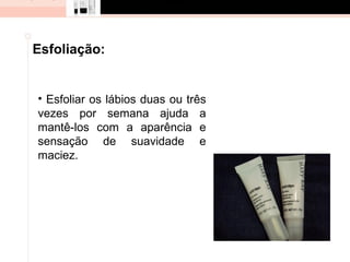 Esfoliação:


• Esfoliar os lábios duas ou três
vezes por semana ajuda a
mantê-los com a aparência e
sensação de suavidade e
maciez.
 