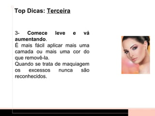 Top Dicas: Terceira


3-   Comece      leve    e  vá
aumentando.
É mais fácil aplicar mais uma
camada ou mais uma cor do
que removê-la.
Quando se trata de maquiagem
os    excessos     nunca   são
reconhecidos.
 