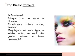 Top Dicas: Primeira


1- Divirta-se!
Brinque com as cores e
técnicas.
Experimente coisas novas,
invente.
Maquiagem sai com água e
sabão, então, se você não
gostar     retire-a e tente
novamente!
 