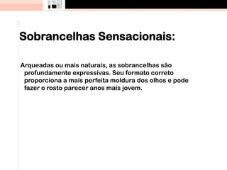 Sobrancelhas Sensacionais:
Arqueadas ou mais naturais, as sobrancelhas são
profundamente expressivas. Seu formato correto
proporciona a mais perfeita moldura dos olhos e pode
fazer o rosto parecer anos mais jovem.
 