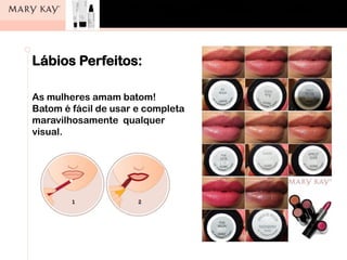 Lábios Perfeitos:
As mulheres amam batom!
Batom é fácil de usar e completa
maravilhosamente qualquer
visual.
 