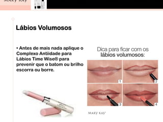 Lábios Volumosos
• Antes de mais nada aplique o
Complexo Antiidade para
Lábios Time Wise® para
prevenir que o batom ou brilho
escorra ou borre.
 