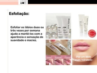 Esfoliação:
Esfoliar os lábios duas ou
três vezes por semana
ajuda a mantê-los com a
aparência e sensação de
suavidade e maciez.
 