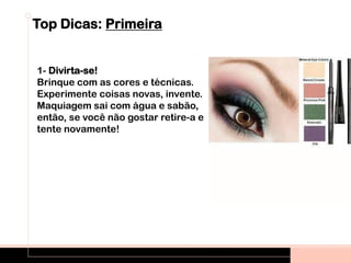 Top Dicas: Primeira
1- Divirta-se!
Brinque com as cores e técnicas.
Experimente coisas novas, invente.
Maquiagem sai com água e sabão,
então, se você não gostar retire-a e
tente novamente!
 