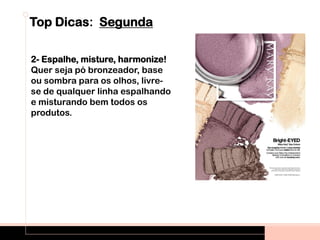 Top Dicas: Segunda
2- Espalhe, misture, harmonize!
Quer seja pó bronzeador, base
ou sombra para os olhos, livre-
se de qualquer linha espalhando
e misturando bem todos os
produtos.
 