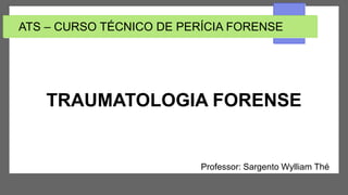 ATS – CURSO TÉCNICO DE PERÍCIA FORENSE
TRAUMATOLOGIA FORENSE
Professor: Sargento Wylliam Thé
 