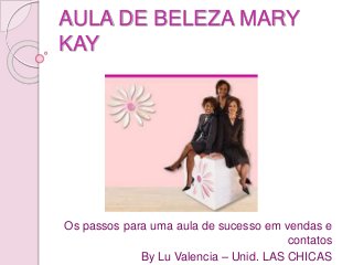 AULA DE BELEZA MARY
KAY
Os passos para uma aula de sucesso em vendas e
contatos
By Lu Valencia – Unid. LAS CHICAS
 