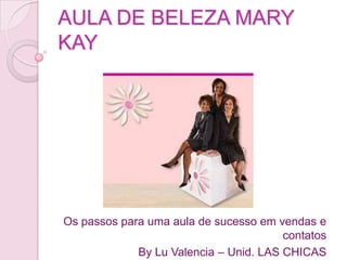 AULA DE BELEZA MARY KAY Os passos para uma aula de sucesso em vendas e contatos By Lu Valencia – Unid. LAS CHICAS 