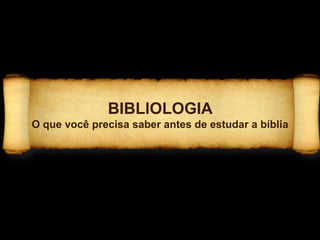 BIBLIOLOGIA
O que você precisa saber antes de estudar a bíblia
 