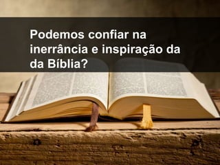 inspiração
Podemos confiar na
inerrância e inspiração da
da Bíblia?
 