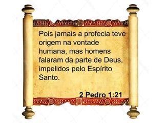 Pois jamais a profecia teve
origem na vontade
humana, mas homens
falaram da parte de Deus,
impelidos pelo Espírito
Santo.
2 Pedro 1:21
 