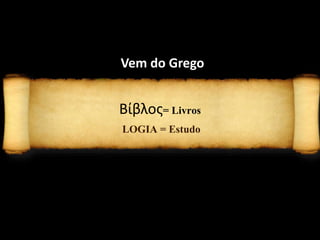 Βίβλος= Livros
LOGIA = Estudo
Vem do Grego
 