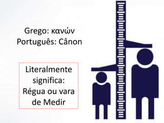 Grego: κανών
Português: Cânon
Literalmente
significa:
Régua ou vara
de Medir
 