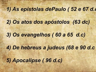 1) As epístolas dePaulo ( 52 e 67 d.c
2) Os atos dos apóstolos (63 dc)
3) Os evangelhos ( 60 a 65 d.c)
4) De hebreus a judeus (68 e 90 d.c
5) Apocalipse ( 96 d.c)
 