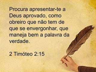 inspiraçãoProcura apresentar-te a
Deus aprovado, como
obreiro que não tem de
que se envergonhar, que
maneja bem a palavra da
verdade.
2 Timóteo 2:15
 