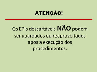 Os EPIs descartáveis NÃO podem
ser guardados ou reaproveitados
após a execução dos
procedimentos.
ATENÇÃO!
 
