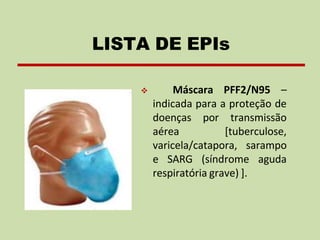 ❖ Máscara PFF2/N95 –
indicada para a proteção de
doenças por
aérea
transmissão
[tuberculose,
varicela/catapora, sarampo
e SARG (síndrome aguda
respiratória grave) ].
LISTA DE EPIs
 