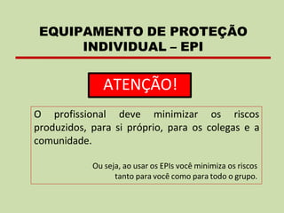 EQUIPAMENTO DE PROTEÇÃO
INDIVIDUAL – EPI
ATENÇÃO!
O profissional deve minimizar os riscos
produzidos, para si próprio, para os colegas e a
comunidade.
Ou seja, ao usar os EPIs você minimiza os riscos
tanto para você como para todo o grupo.
 