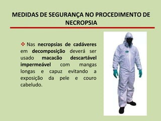MEDIDAS DE SEGURANÇA NO PROCEDIMENTO DE
NECROPSIA
❖ Nas necropsias de cadáveres
em decomposição deverá ser
usado macacão
impermeável com
descartável
mangas
capuz evitando a
da pele e couro
longas e
exposição
cabeludo.
 