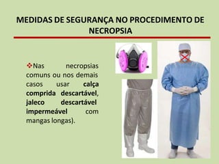 MEDIDAS DE SEGURANÇA NO PROCEDIMENTO DE
NECROPSIA
❖Nas necropsias
comuns ou nos demais
casos
comprida
jaleco
usar calça
descartável,
descartável
impermeável com
mangas longas).
 