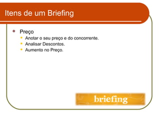 Itens de um Briefing


Preço




Anotar o seu preço e do concorrente.
Analisar Descontos.
Aumento no Preço.

 