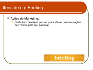 Itens de um Briefing


Ações de Marketing.


Neste item devemos pensar quais são as possíveis ações
que cabem para seu produto?

 